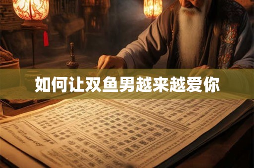 如何让双鱼男越来越爱你