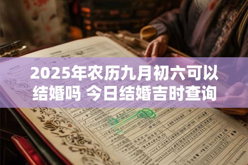 2025年农历九月初六可以结婚吗 今日结婚吉时查询