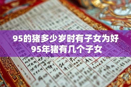 95的猪多少岁时有子女为好 95年猪有几个子女