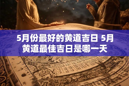 5月份最好的黄道吉日 5月黄道最佳吉日是哪一天