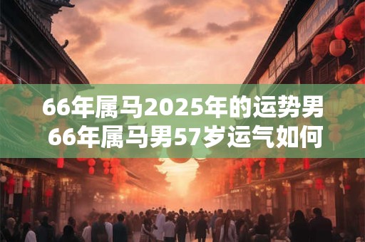 66年属马2025年的运势男 66年属马男57岁运气如何
