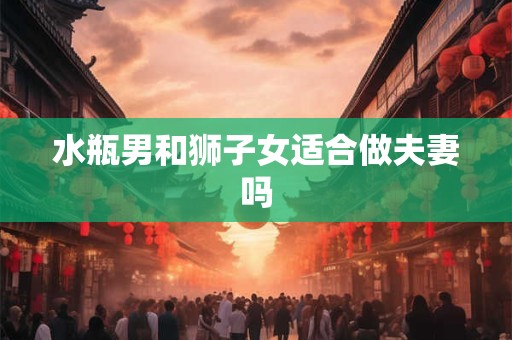 水瓶男和狮子女适合做夫妻吗