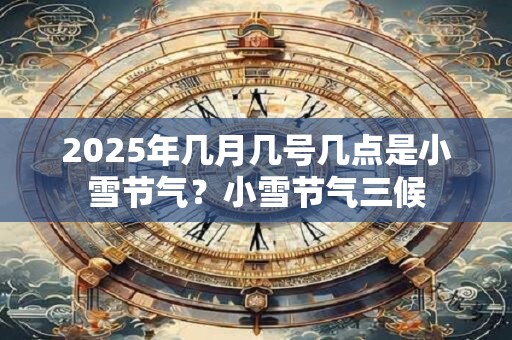 2025年几月几号几点是小雪节气？小雪节气三候