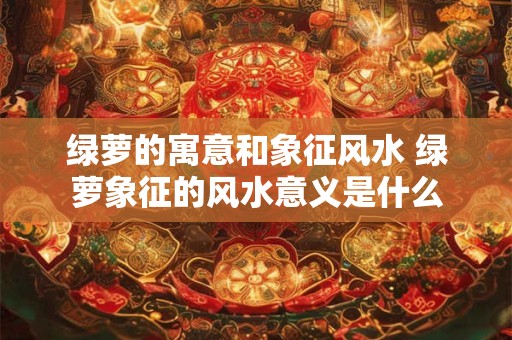 绿萝的寓意和象征风水 绿萝象征的风水意义是什么