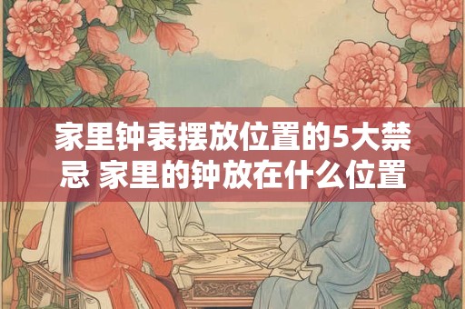 家里钟表摆放位置的5大禁忌 家里的钟放在什么位置好