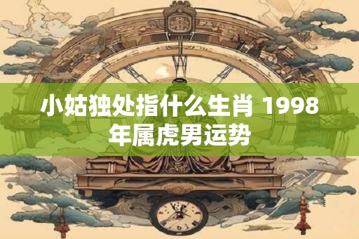 小姑独处指什么生肖 1998年属虎男运势