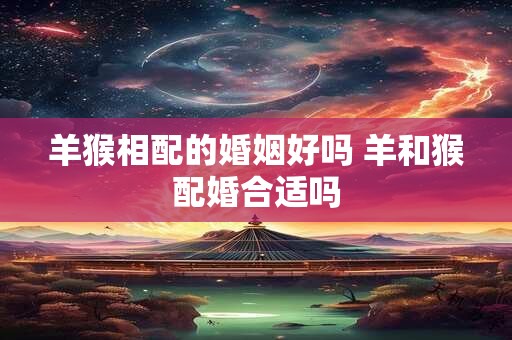 羊猴相配的婚姻好吗 羊和猴配婚合适吗