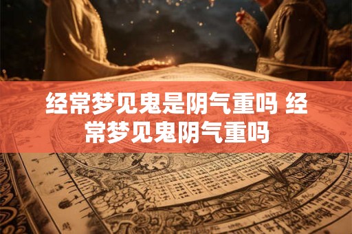 经常梦见鬼是阴气重吗 经常梦见鬼阴气重吗
