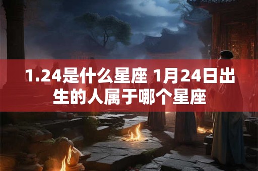 1.24是什么星座 1月24日出生的人属于哪个星座 1.24是什么星座 1月24日出生的人属于哪个星座