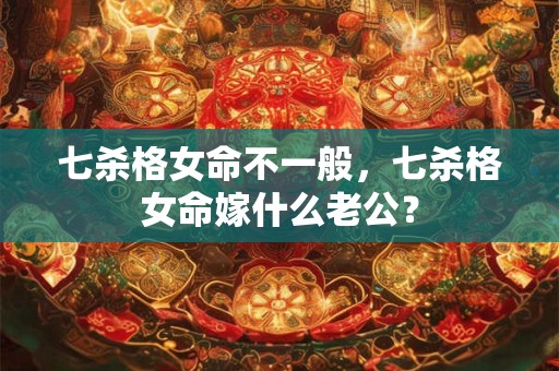 七杀格女命不一般，七杀格女命嫁什么老公？