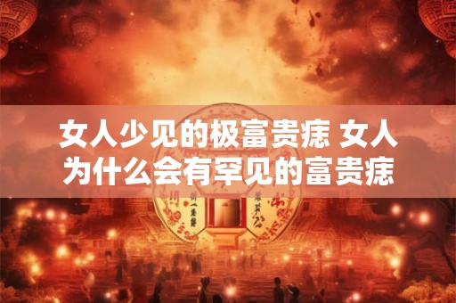 女人少见的极富贵痣 女人为什么会有罕见的富贵痣
