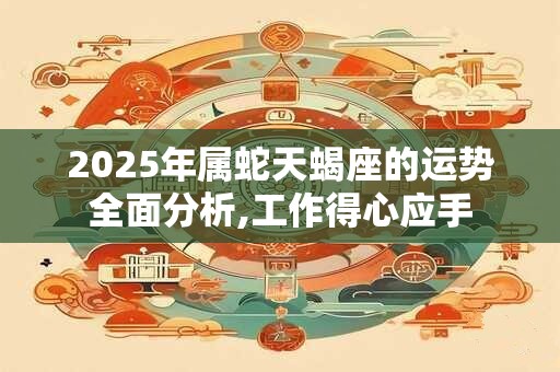 2025年属蛇天蝎座的运势全面分析,工作得心应手