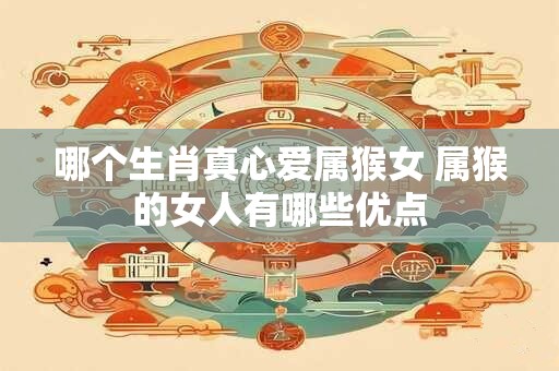 哪个生肖真心爱属猴女 属猴的女人有哪些优点