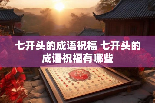 七开头的成语祝福 七开头的成语祝福有哪些