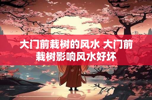 大门前栽树的风水 大门前栽树影响风水好坏
