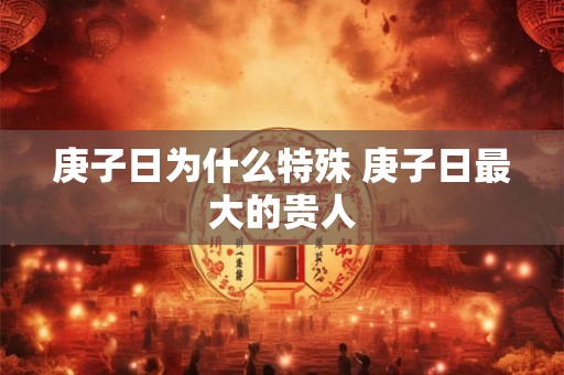 庚子日为什么特殊 庚子日最大的贵人