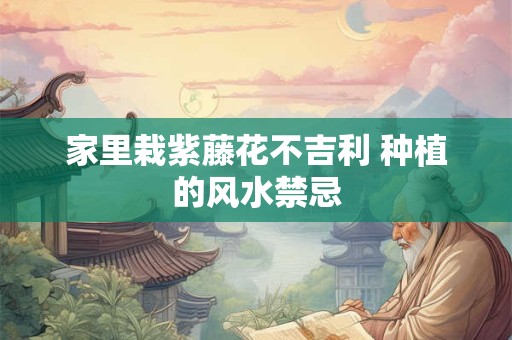 家里栽紫藤花不吉利 种植的风水禁忌