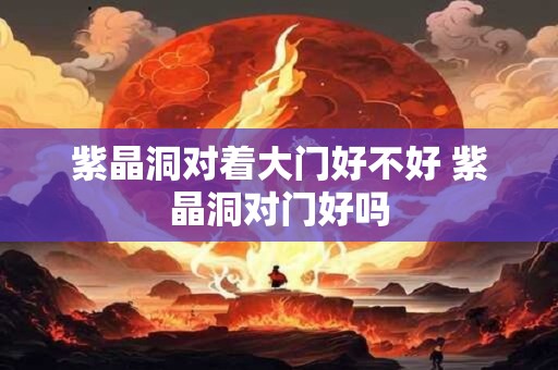 紫晶洞对着大门好不好 紫晶洞对门好吗