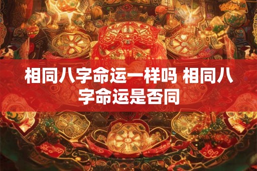 相同八字命运一样吗 相同八字命运是否同