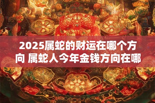 2025属蛇的财运在哪个方向 属蛇人今年金钱方向在哪
