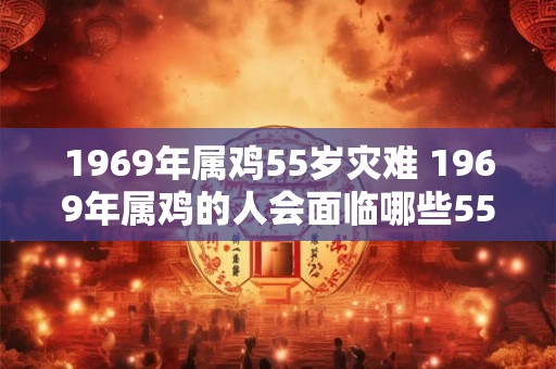 1969年属鸡55岁灾难 1969年属鸡的人会面临哪些55岁灾难