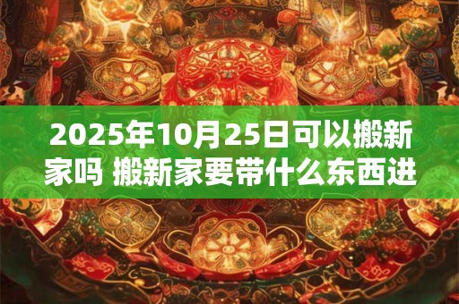 2026年10月25日可以搬新家吗 搬新家要带什么东西进门