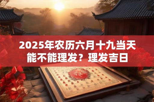 2025年农历六月十九当天能不能理发？理发吉日
