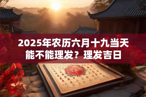 2025年农历六月十九当天能不能理发？理发吉日