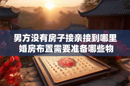 男方没有房子接亲接到哪里 婚房布置需要准备哪些物品