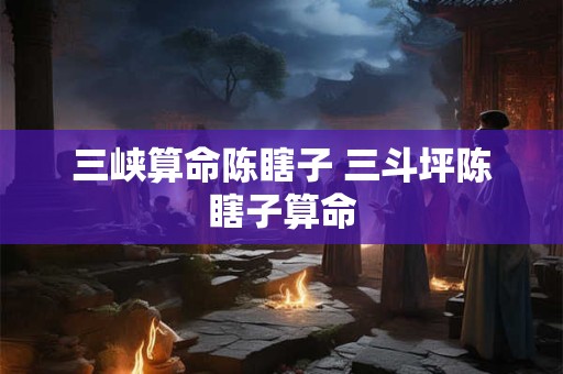 三峡算命陈瞎子 三斗坪陈瞎子算命