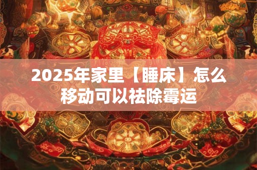 2025年家里【睡床】怎么移动可以祛除霉运