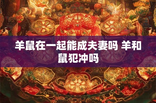 羊鼠在一起能成夫妻吗 羊和鼠犯冲吗