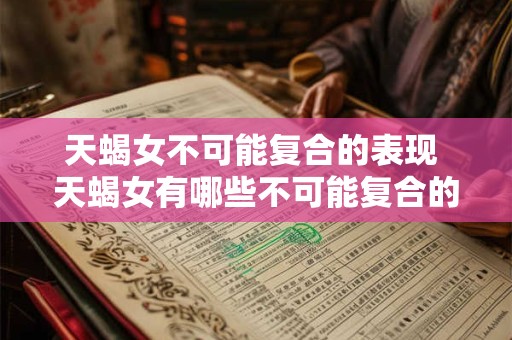 天蝎女不可能复合的表现 天蝎女有哪些不可能复合的行为表现