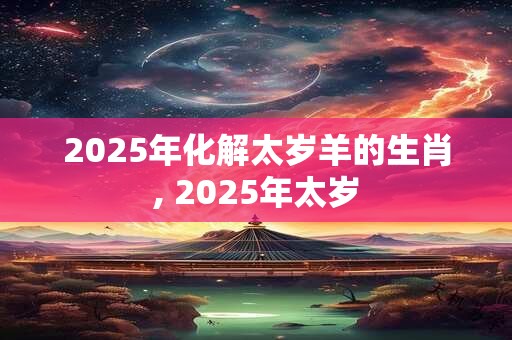2025年化解太岁羊的生肖, 2025年太岁