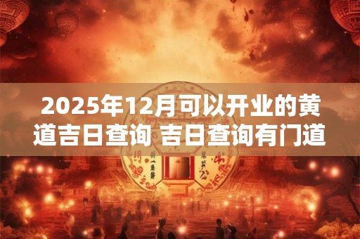 2025年12月可以开业的黄道吉日查询 吉日查询有门道