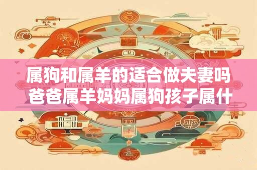 属狗和属羊的适合做夫妻吗 爸爸属羊妈妈属狗孩子属什么好