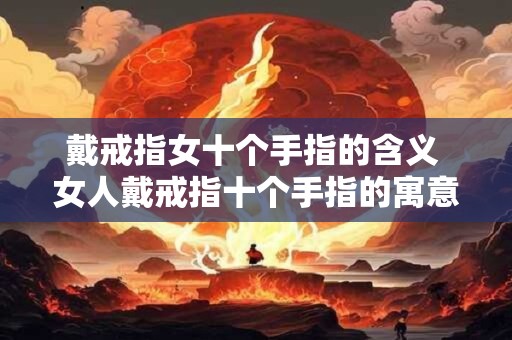 戴戒指女十个手指的含义 女人戴戒指十个手指的寓意
