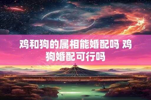 鸡和狗的属相能婚配吗 鸡狗婚配可行吗