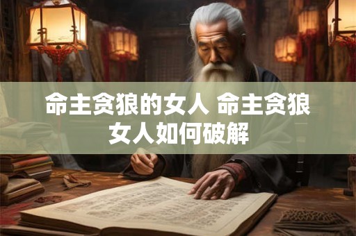 命主贪狼的女人 命主贪狼女人如何破解