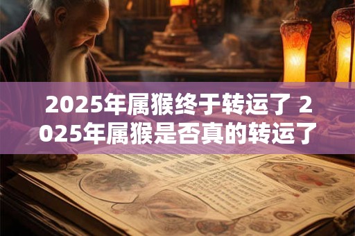 2025年属猴终于转运了 2025年属猴是否真的转运了