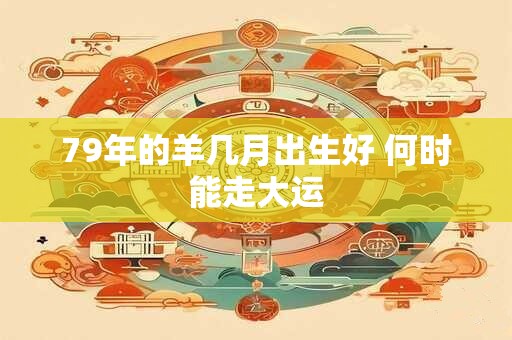 79年的羊几月出生好 何时能走大运
