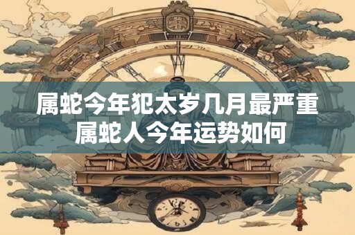 属蛇今年犯太岁几月最严重 属蛇人今年运势如何