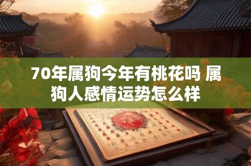 70年属狗今年有桃花吗 属狗人感情运势怎么样