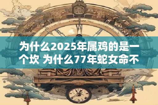 为什么2025年属鸡的是一个坎 为什么77年蛇女命不好