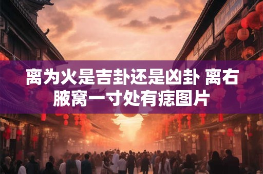 离为火是吉卦还是凶卦 离右腋窝一寸处有痣图片