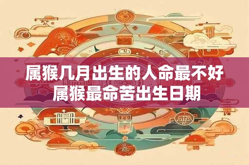 属猴几月出生的人命最不好 属猴最命苦出生日期 属猴几月出生的人命最不好 属猴最命苦出生日期