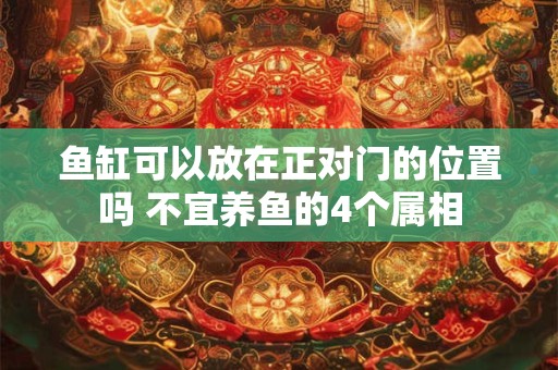 鱼缸可以放在正对门的位置吗 不宜养鱼的4个属相