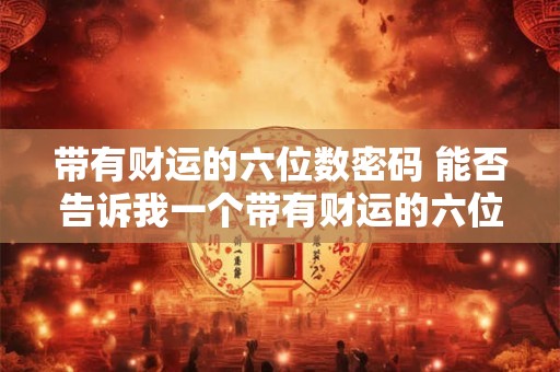 带有财运的六位数密码 能否告诉我一个带有财运的六位数密码