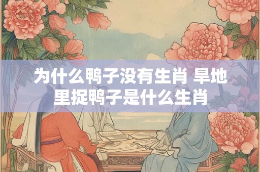 为什么鸭子没有生肖 旱地里捉鸭子是什么生肖