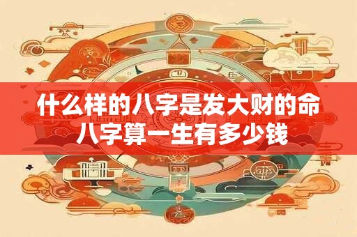 什么样的八字是发大财的命 八字算一生有多少钱